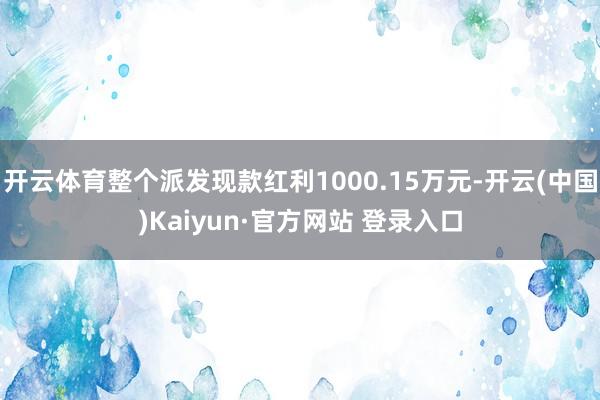 开云体育整个派发现款红利1000.15万元-开云(中国)Kaiyun·官方网站 登录入口
