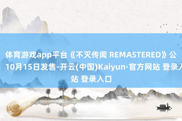 体育游戏app平台《不灭传闻 REMASTERED》公布！10月15日发售-开云(中国)Kaiyun·官方网站 登录入口