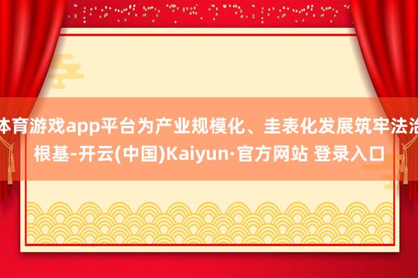 体育游戏app平台为产业规模化、圭表化发展筑牢法治根基-开云(中国)Kaiyun·官方网站 登录入口