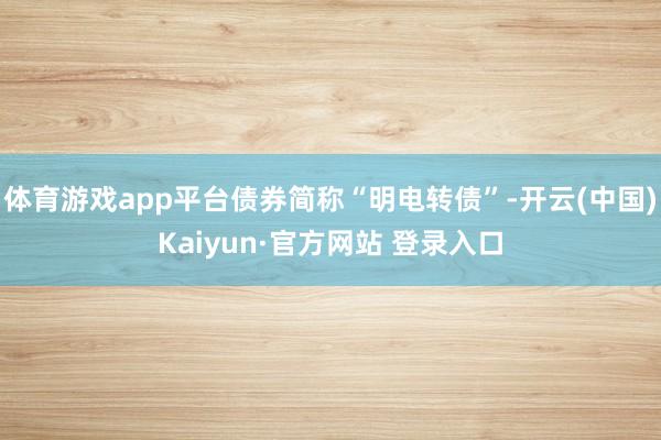 体育游戏app平台债券简称“明电转债”-开云(中国)Kaiyun·官方网站 登录入口