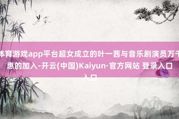 体育游戏app平台超女成立的叶一茜与音乐剧演员万千惠的加入-开云(中国)Kaiyun·官方网站 登录入口