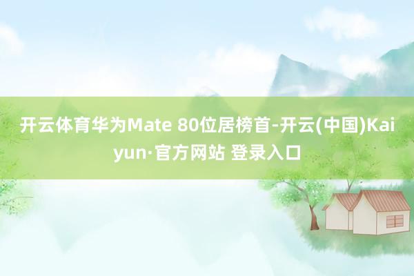 开云体育华为Mate 80位居榜首-开云(中国)Kaiyun·官方网站 登录入口