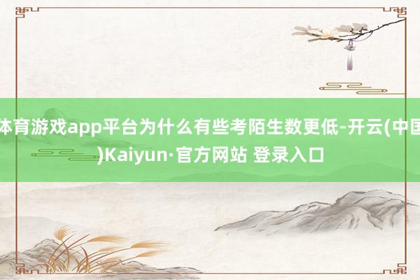 体育游戏app平台为什么有些考陌生数更低-开云(中国)Kaiyun·官方网站 登录入口