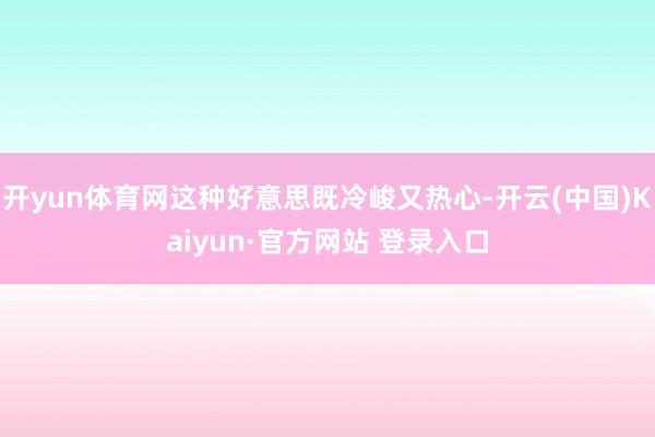开yun体育网这种好意思既冷峻又热心-开云(中国)Kaiyun·官方网站 登录入口
