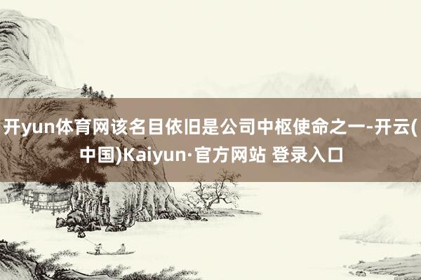 开yun体育网该名目依旧是公司中枢使命之一-开云(中国)Kaiyun·官方网站 登录入口