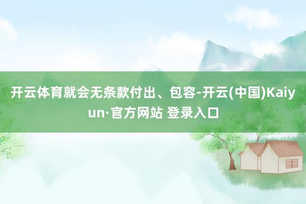 开云体育就会无条款付出、包容-开云(中国)Kaiyun·官方网站 登录入口