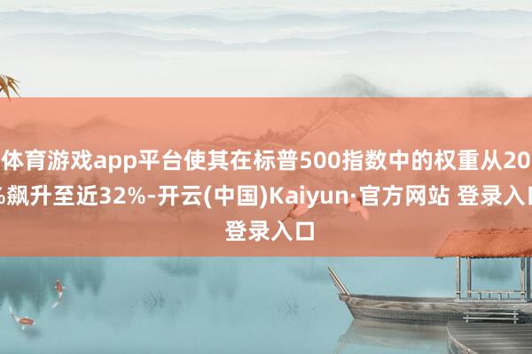 体育游戏app平台使其在标普500指数中的权重从20%飙升至近32%-开云(中国)Kaiyun·官方网站 登录入口