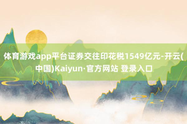 体育游戏app平台证券交往印花税1549亿元-开云(中国)Kaiyun·官方网站 登录入口