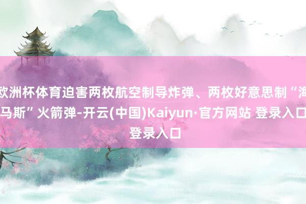 欧洲杯体育迫害两枚航空制导炸弹、两枚好意思制“海马斯”火箭弹-开云(中国)Kaiyun·官方网站 登录入口