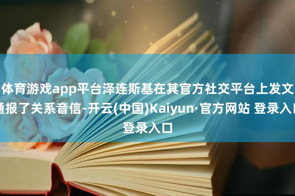 体育游戏app平台 泽连斯基在其官方社交平台上发文通报了关系音信-开云(中国)Kaiyun·官方网站 登录入口