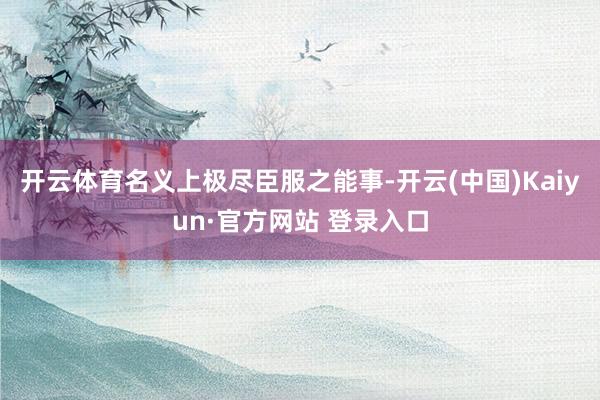 开云体育名义上极尽臣服之能事-开云(中国)Kaiyun·官方网站 登录入口
