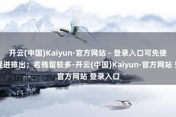 开云(中国)Kaiyun·官方网站 - 登录入口可先使用药物促进排出；若残留较多-开云(中国)Kaiyun·官方网站 登录入口