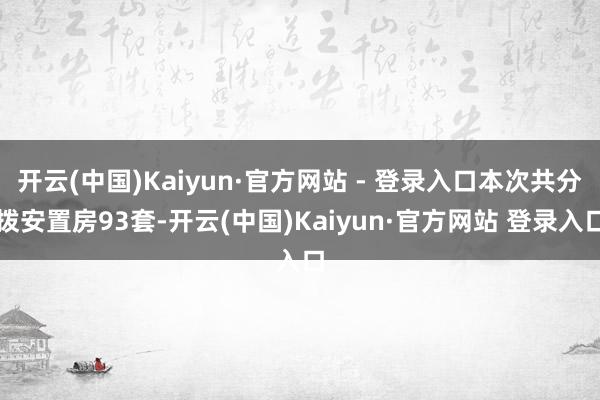 开云(中国)Kaiyun·官方网站 - 登录入口本次共分拨安置房93套-开云(中国)Kaiyun·官方网站 登录入口