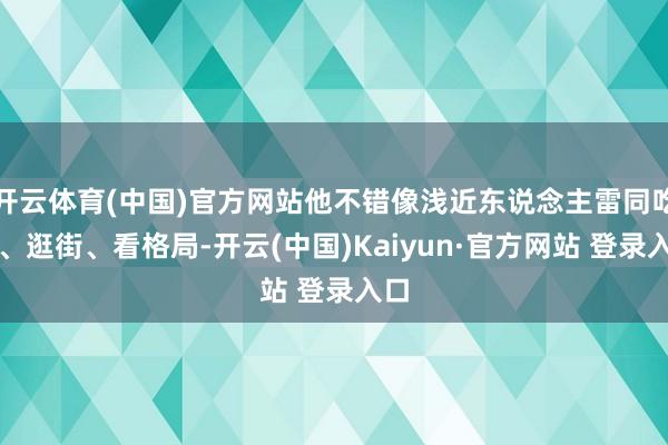 开云体育(中国)官方网站他不错像浅近东说念主雷同吃饭、逛街、看格局-开云(中国)Kaiyun·官方网站 登录入口