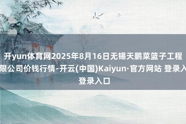 开yun体育网2025年8月16日无锡天鹏菜篮子工程有限公司价钱行情-开云(中国)Kaiyun·官方网站 登录入口