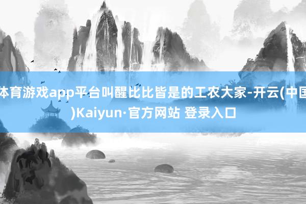 体育游戏app平台叫醒比比皆是的工农大家-开云(中国)Kaiyun·官方网站 登录入口