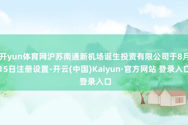 开yun体育网沪苏南通新机场诞生投资有限公司于8月15日注册设置-开云(中国)Kaiyun·官方网站 登录入口