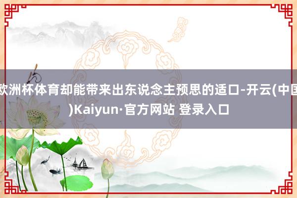 欧洲杯体育却能带来出东说念主预思的适口-开云(中国)Kaiyun·官方网站 登录入口