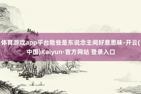 体育游戏app平台险些是东说念主间好意思味-开云(中国)Kaiyun·官方网站 登录入口