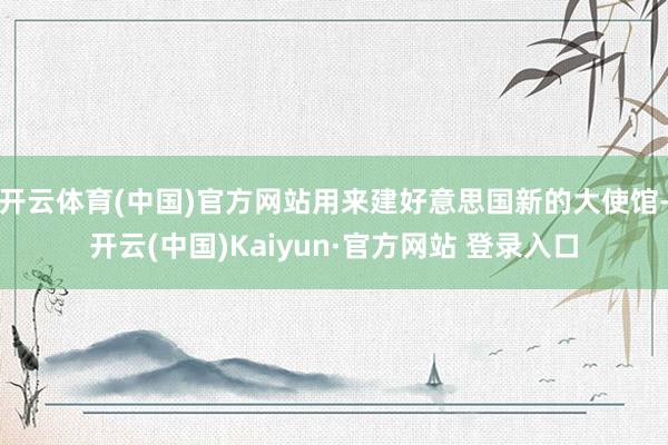 开云体育(中国)官方网站用来建好意思国新的大使馆-开云(中国)Kaiyun·官方网站 登录入口