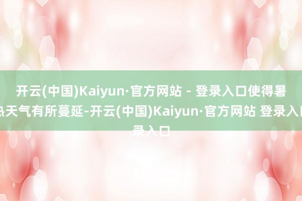 开云(中国)Kaiyun·官方网站 - 登录入口使得暑热天气有所蔓延-开云(中国)Kaiyun·官方网站 登录入口