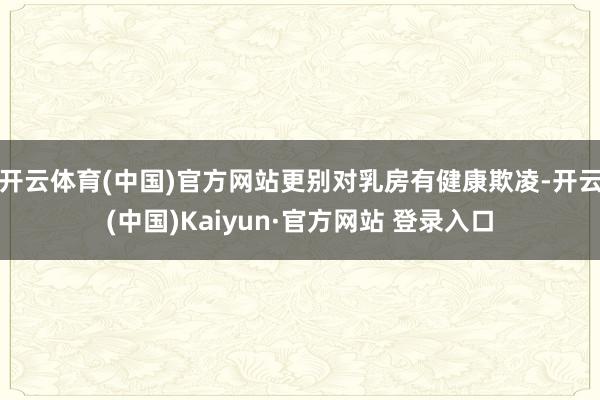开云体育(中国)官方网站更别对乳房有健康欺凌-开云(中国)Kaiyun·官方网站 登录入口