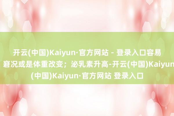 开云(中国)Kaiyun·官方网站 - 登录入口容易心慌、畏寒、多汗、窘况或是体重改变；泌乳素升高-开云(中国)Kaiyun·官方网站 登录入口