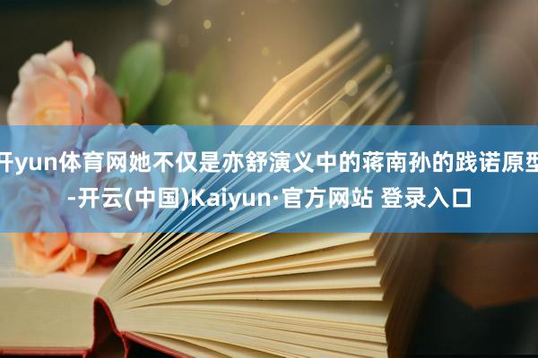 开yun体育网她不仅是亦舒演义中的蒋南孙的践诺原型-开云(中国)Kaiyun·官方网站 登录入口