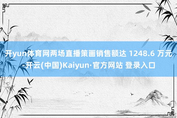 开yun体育网两场直播策画销售额达 1248.6 万元-开云(中国)Kaiyun·官方网站 登录入口
