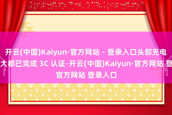 开云(中国)Kaiyun·官方网站 - 登录入口头部充电桩厂商大都已完成 3C 认证-开云(中国)Kaiyun·官方网站 登录入口