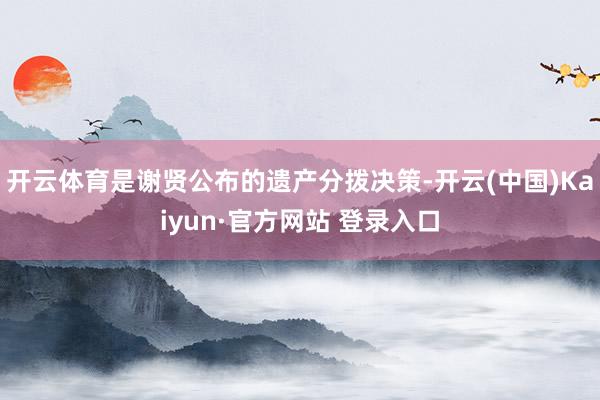 开云体育是谢贤公布的遗产分拨决策-开云(中国)Kaiyun·官方网站 登录入口