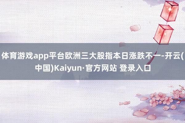 体育游戏app平台欧洲三大股指本日涨跌不一-开云(中国)Kaiyun·官方网站 登录入口