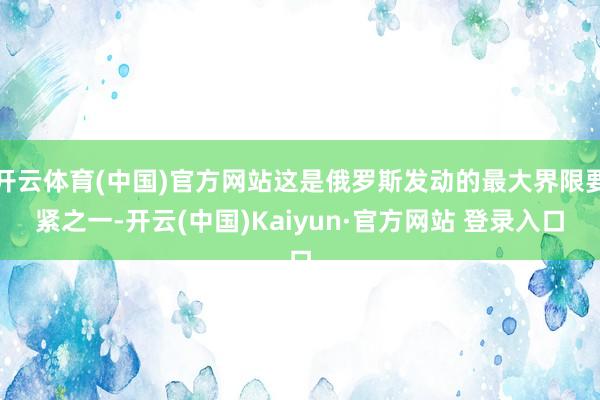 开云体育(中国)官方网站这是俄罗斯发动的最大界限要紧之一-开云(中国)Kaiyun·官方网站 登录入口