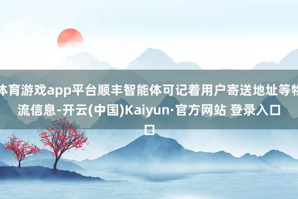 体育游戏app平台顺丰智能体可记着用户寄送地址等物流信息-开云(中国)Kaiyun·官方网站 登录入口