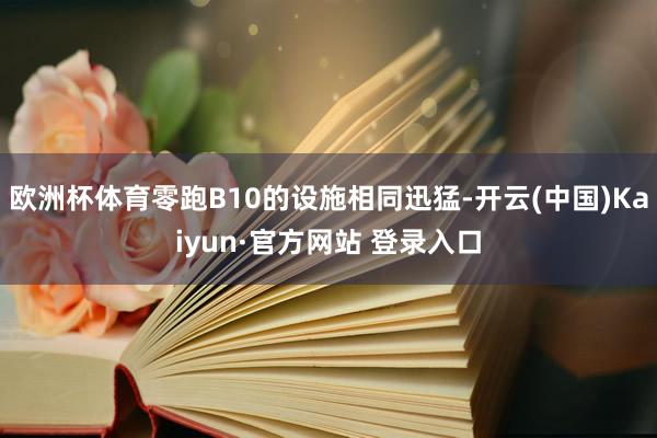 欧洲杯体育零跑B10的设施相同迅猛-开云(中国)Kaiyun·官方网站 登录入口