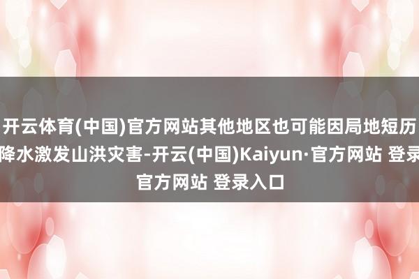 开云体育(中国)官方网站其他地区也可能因局地短历时强降水激发山洪灾害-开云(中国)Kaiyun·官方网站 登录入口