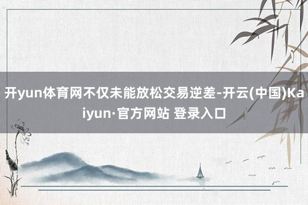 开yun体育网不仅未能放松交易逆差-开云(中国)Kaiyun·官方网站 登录入口