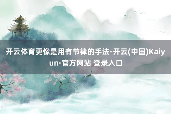 开云体育更像是用有节律的手法-开云(中国)Kaiyun·官方网站 登录入口