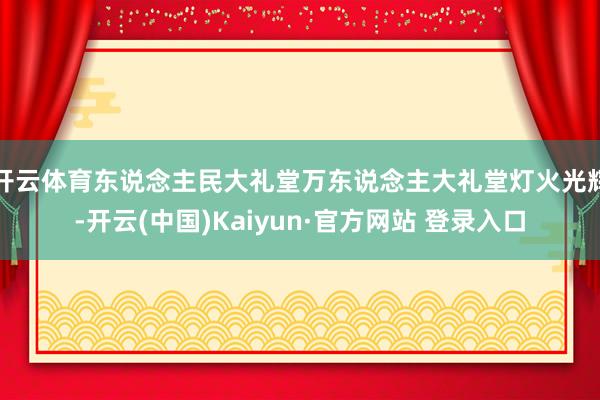 开云体育　　东说念主民大礼堂万东说念主大礼堂灯火光辉-开云(中国)Kaiyun·官方网站 登录入口