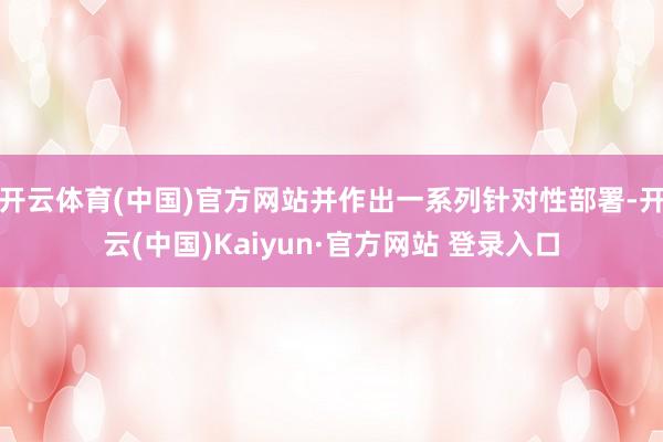 开云体育(中国)官方网站并作出一系列针对性部署-开云(中国)Kaiyun·官方网站 登录入口